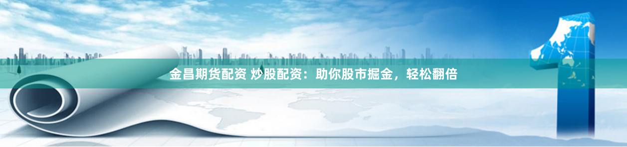 金昌期货配资 炒股配资：助你股市掘金，轻松翻倍
