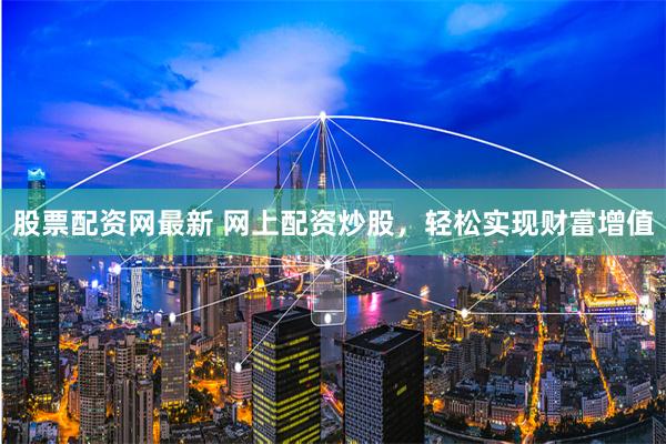 股票配资网最新 网上配资炒股，轻松实现财富增值