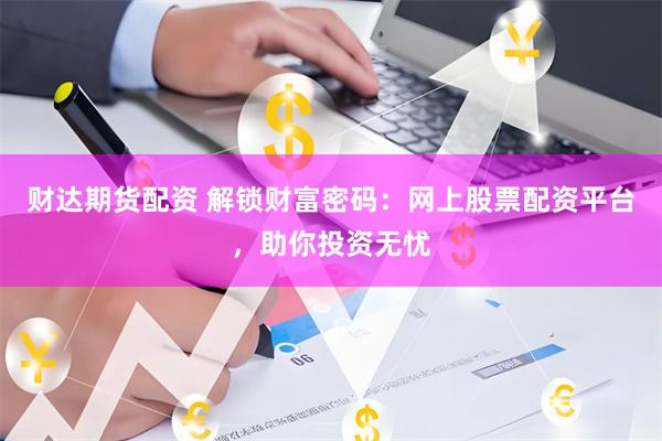 财达期货配资 解锁财富密码：网上股票配资平台，助你投资无忧
