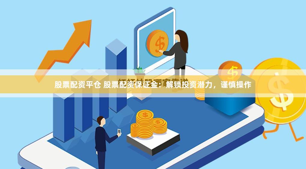 股票配资平仓 股票配资保证金：解锁投资潜力，谨慎操作