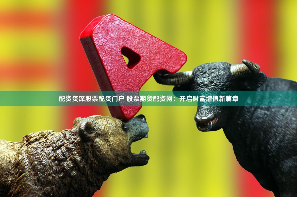 配资资深股票配资门户 股票期货配资网：开启财富增值新篇章
