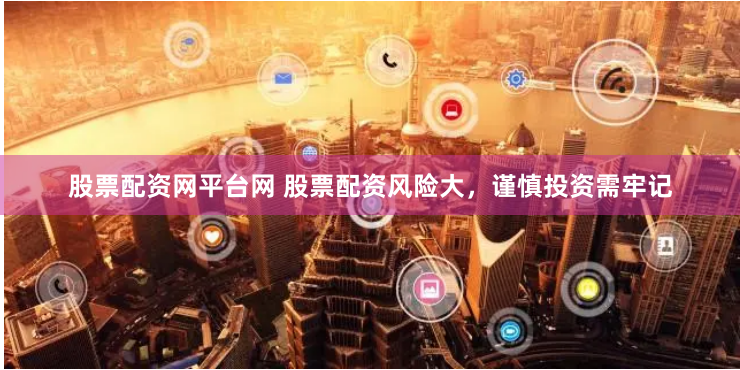 股票配资网平台网 股票配资风险大，谨慎投资需牢记