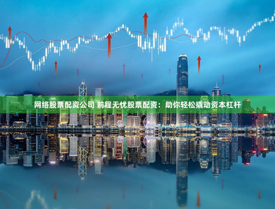 网络股票配资公司 前程无忧股票配资：助你轻松撬动资本杠杆