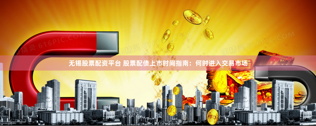 无锡股票配资平台 股票配债上市时间指南：何时进入交易市场
