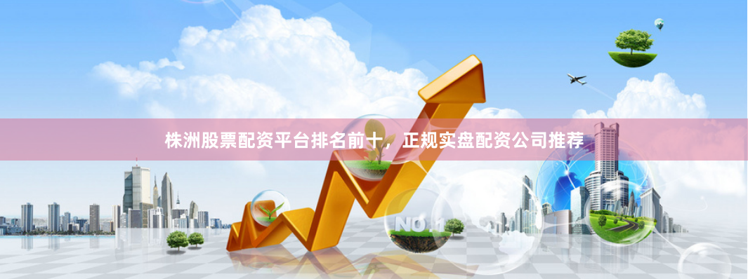 株洲股票配资平台排名前十，正规实盘配资公司推荐