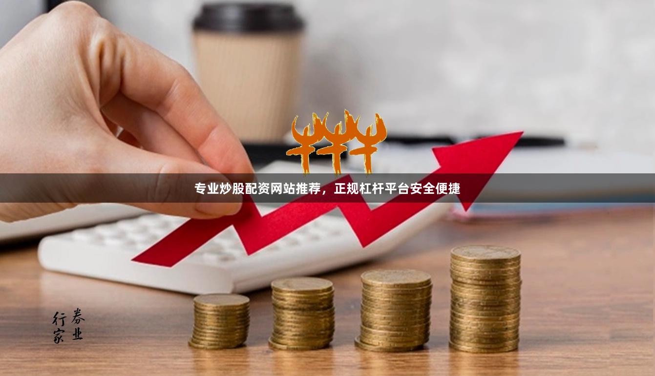 专业炒股配资网站推荐，正规杠杆平台安全便捷