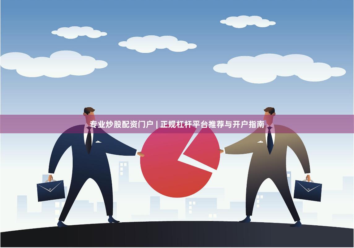 专业炒股配资门户 | 正规杠杆平台推荐与开户指南