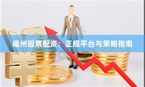 福州股票配资：正规平台与策略指南