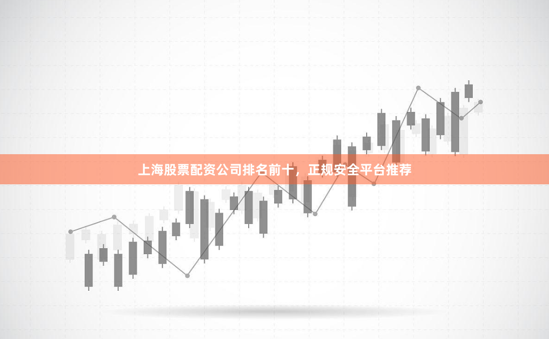 上海股票配资公司排名前十，正规安全平台推荐