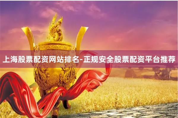 上海股票配资网站排名-正规安全股票配资平台推荐