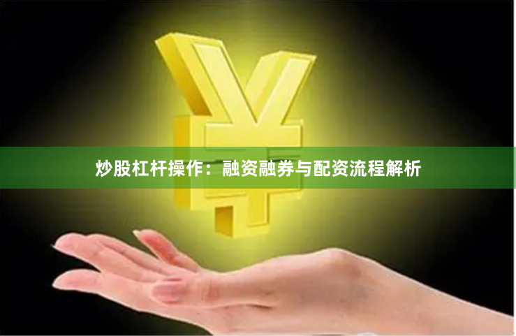 炒股杠杆操作：融资融券与配资流程解析