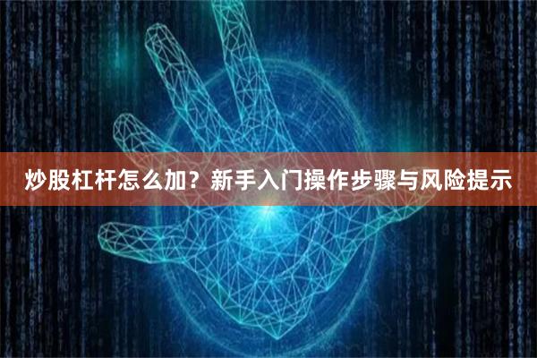 炒股杠杆怎么加？新手入门操作步骤与风险提示